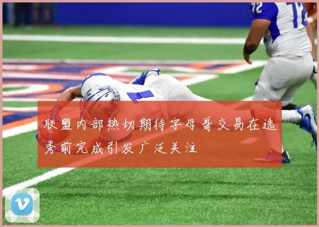 联盟内部热切期待字母哥交易在选秀前完成引发广泛关注
