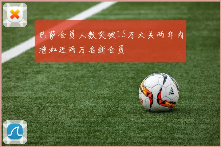 巴萨会员人数突破15万大关两年内增加近两万名新会员