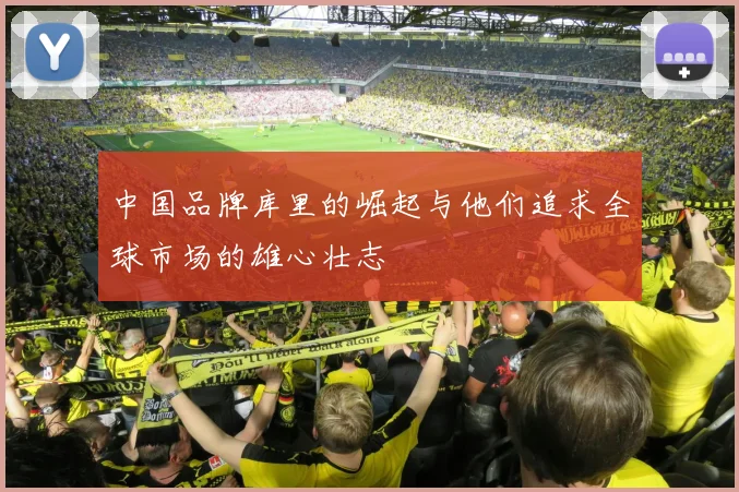 中国品牌库里的崛起与他们追求全球市场的雄心壮志
