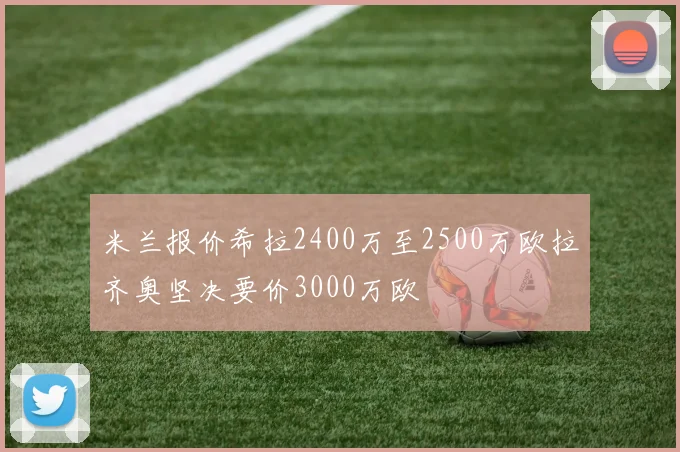 米兰报价希拉2400万至2500万欧拉齐奥坚决要价3000万欧