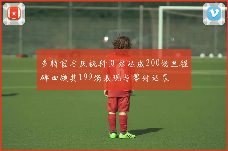 多特官方庆祝科贝尔达成200场里程碑回顾其199场表现与零封记录