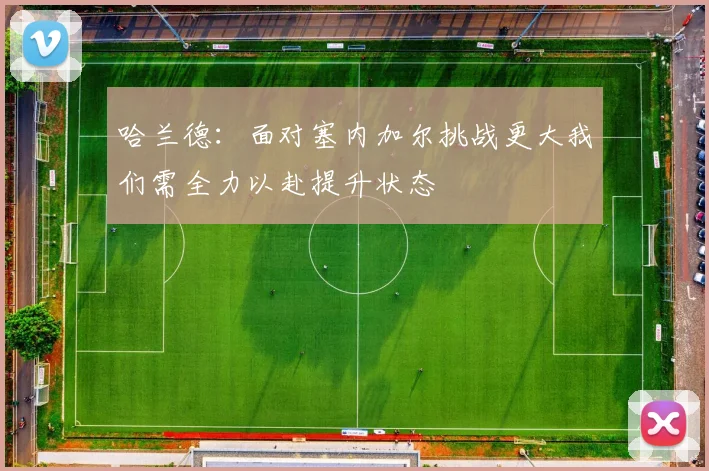 哈兰德：面对塞内加尔挑战更大我们需全力以赴提升状态