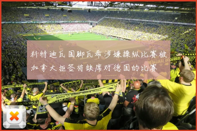 科特迪瓦国脚瓦希涉嫌操纵比赛被加拿大拒签将缺席对德国的比赛