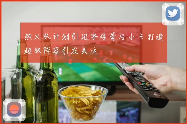 热火队计划引进字母哥与小卡打造超级阵容引发关注