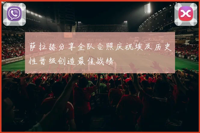 萨拉赫分享全队合照庆祝埃及历史性晋级创造最佳战绩