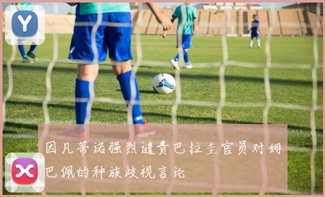 因凡蒂诺强烈谴责巴拉圭官员对姆巴佩的种族歧视言论