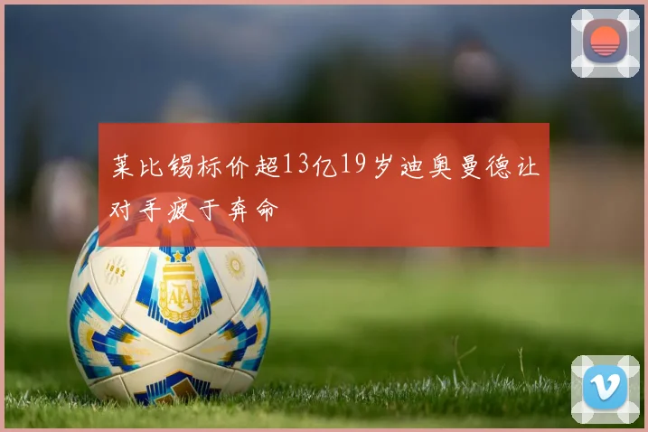 莱比锡标价超13亿19岁迪奥曼德让对手疲于奔命