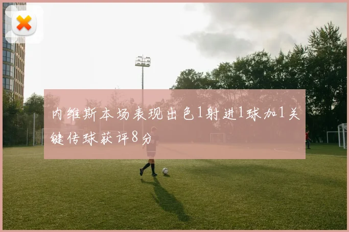 内维斯本场表现出色1射进1球加1关键传球获评8分