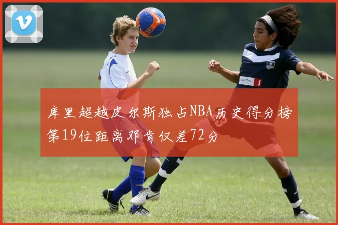库里超越皮尔斯独占NBA历史得分榜第19位距离邓肯仅差72分